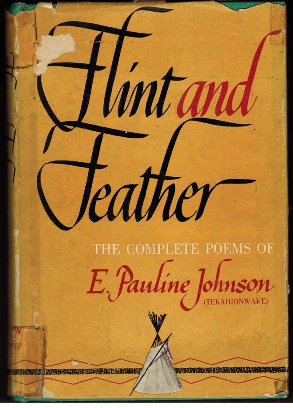 ZP_E. Pauline Johnson gathered together her complete poems, though others have since been discovered, for publication in 1912, the year before her death.  In her Author's Forward to Flint and Feather she writes:  This collection of verse I have named Flint and Feather because of the association of ideas.  Flint suggests the Red man's weapons of war, it is the arrow tip, the heart-quality of mine own people, let it therefore apply to those poems that touch upon Indian life and love. The lyrical verse herein is as a Skyward floating feather, Sailing on summer air.  And yet that feather may be the eagle plume that crests the head of a warrior chief;  so both flint and feather bear the hall-mark of my Mohawk blood._Book jacket shown here is from a 1930s edition of Flint and Feather.
